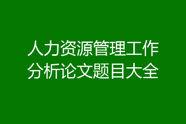 人力资源管理工作分析论文题目大全