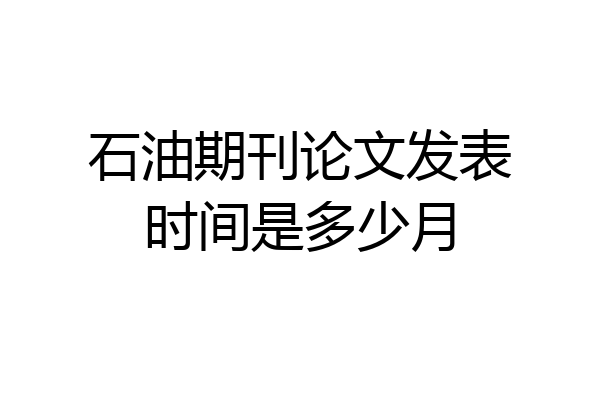 石油期刊论文发表时间是多少月