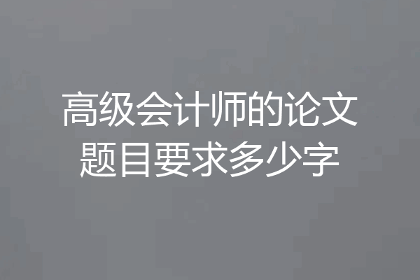高级会计师的论文题目要求多少字