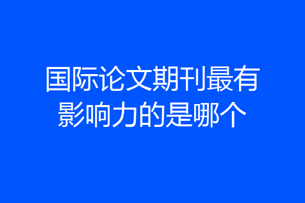 国际论文期刊最有影响力的是哪个