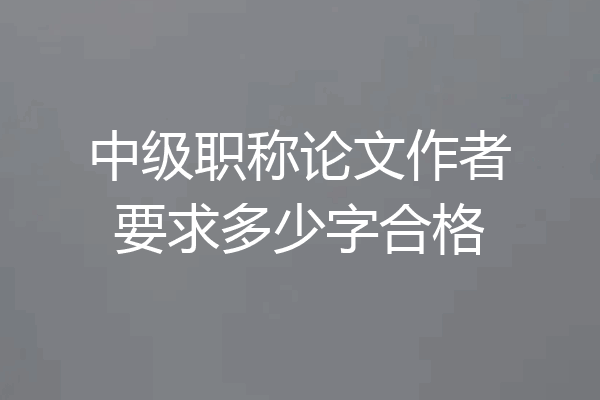 中级职称论文作者要求多少字合格