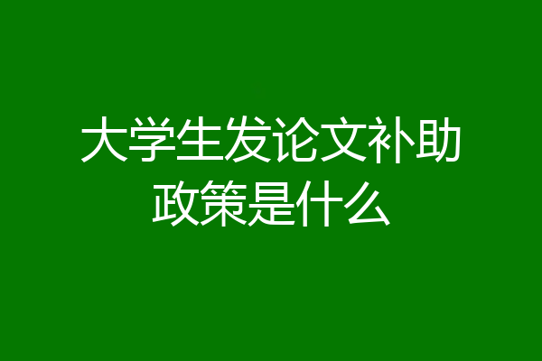 大学生发论文补助政策是什么