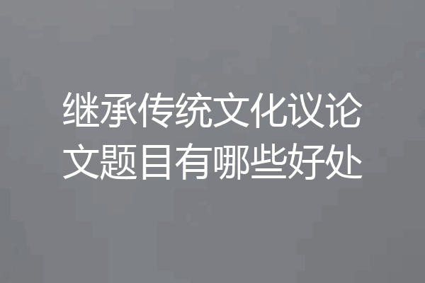 继承传统文化议论文题目有哪些好处