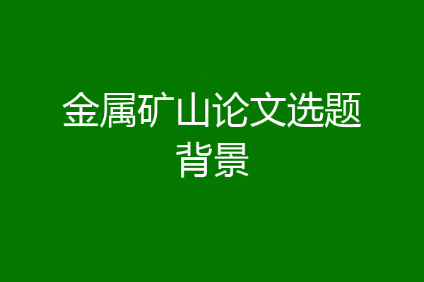 金属矿山论文选题背景