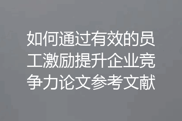 如何通过有效的员工激励提升企业竞争力论文参考文献