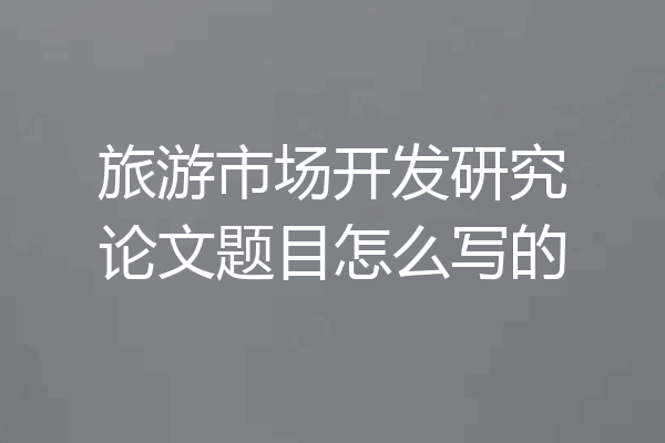 旅游市场开发研究论文题目怎么写的