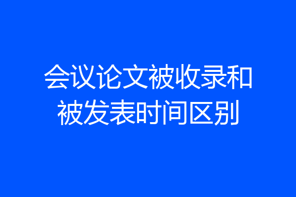 会议论文被收录和被发表时间区别