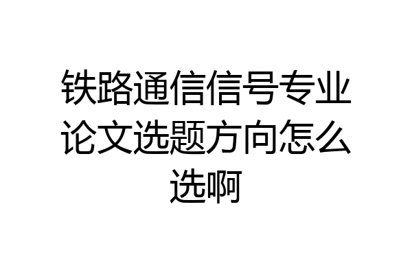铁路通信信号专业论文选题方向怎么选啊