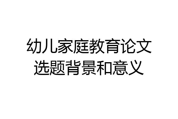 幼儿家庭教育论文选题背景和意义