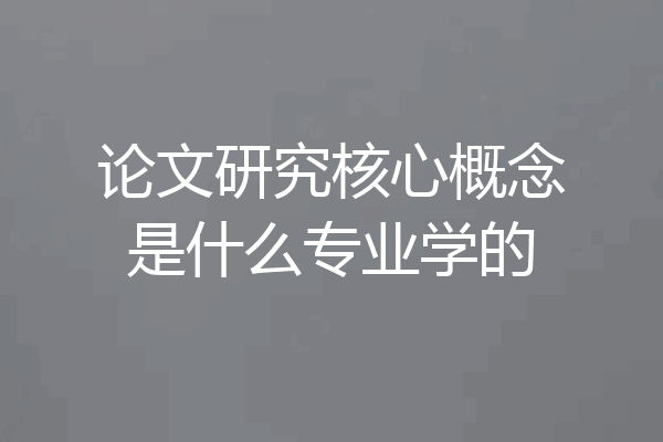 论文研究核心概念是什么专业学的