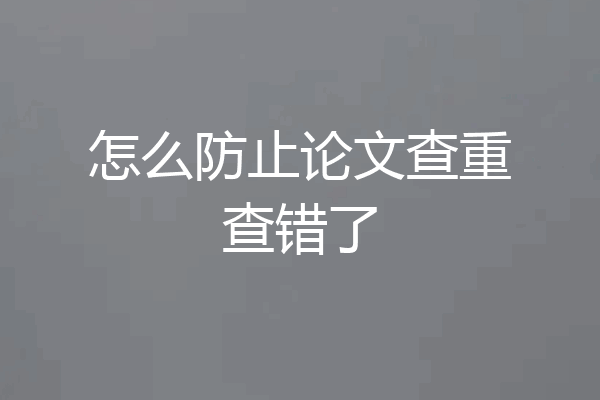 怎么防止论文查重查错了