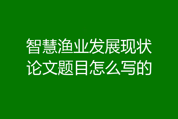 智慧渔业发展现状论文题目怎么写的