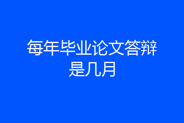 每年毕业论文答辩是几月