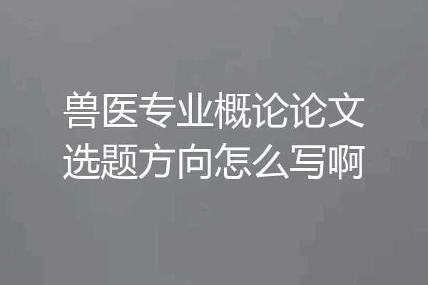 兽医专业概论论文选题方向怎么写啊