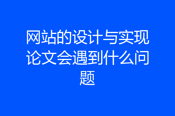 网站的设计与实现论文会遇到什么问题