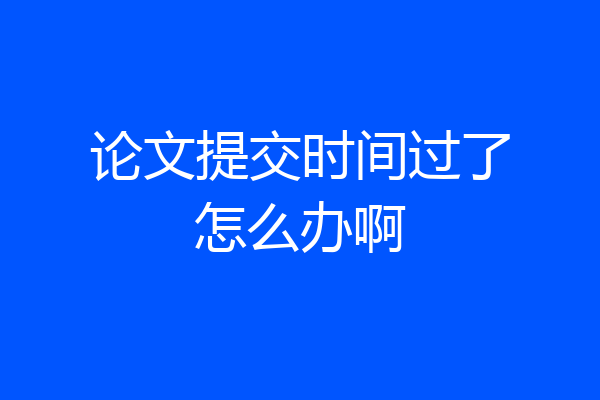 论文提交时间过了怎么办啊