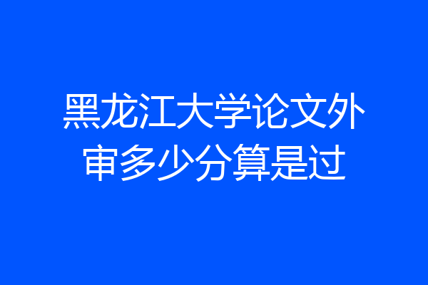 黑龙江大学论文外审多少分算是过