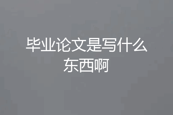 毕业论文是写什么东西啊
