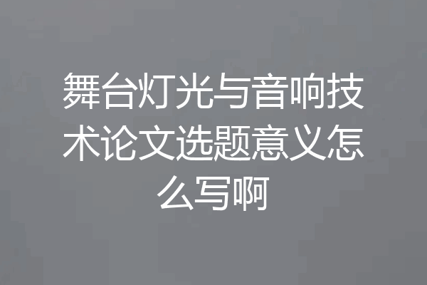 舞台灯光与音响技术论文选题意义怎么写啊