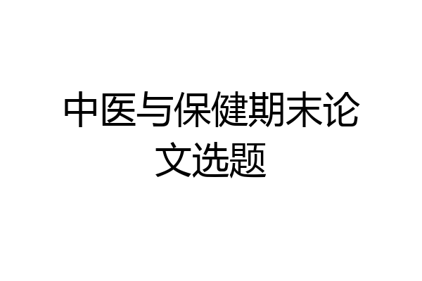 中医与保健期末论文选题