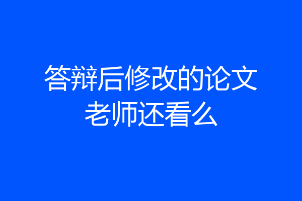 答辩后修改的论文老师还看么