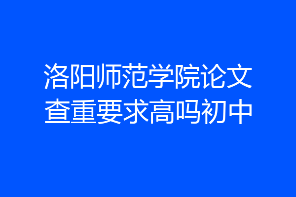洛阳师范学院论文查重要求高吗初中