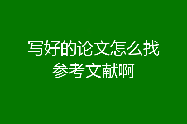 写好的论文怎么找参考文献啊