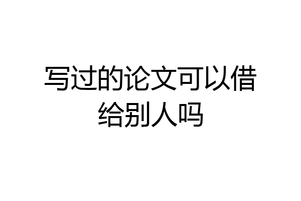 写过的论文可以借给别人吗