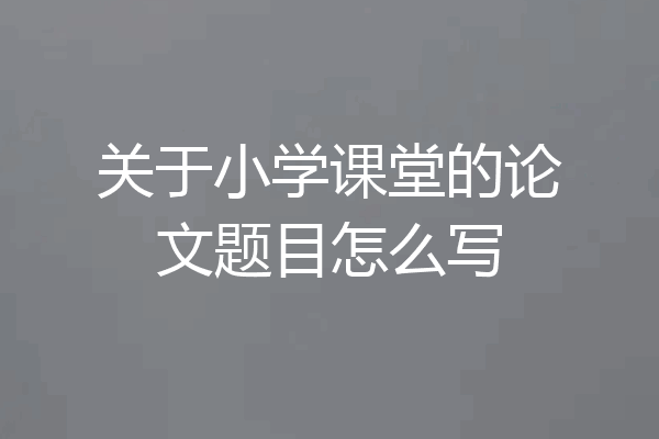 关于小学课堂的论文题目怎么写