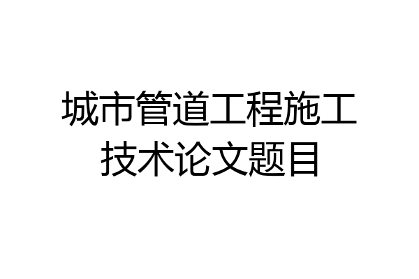 城市管道工程施工技术论文题目
