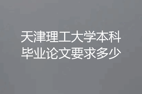 天津理工大学本科毕业论文要求多少