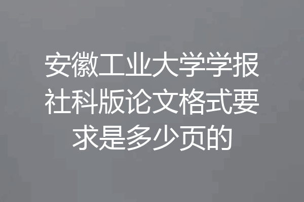 安徽工业大学学报社科版论文格式要求是多少页的