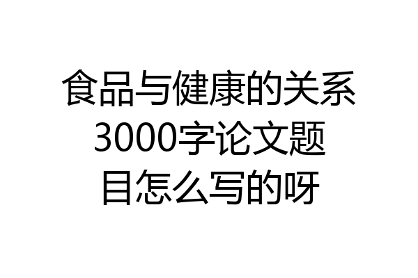 食品与健康的关系3000字论文题目怎么写的呀