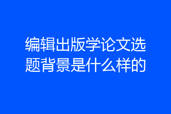 编辑出版学论文选题背景是什么样的