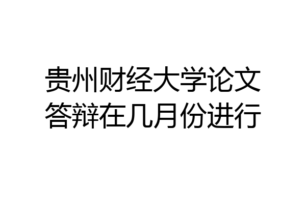 贵州财经大学论文答辩在几月份进行