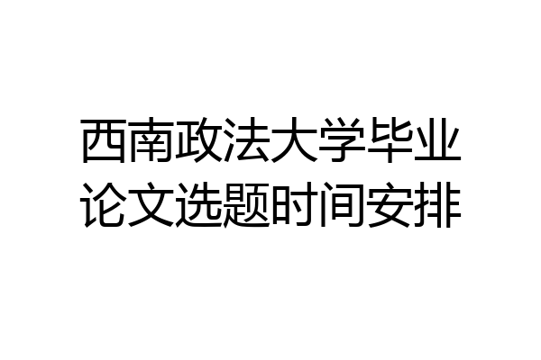 西南政法大学毕业论文选题时间安排