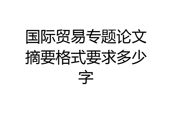 国际贸易专题论文摘要格式要求多少字