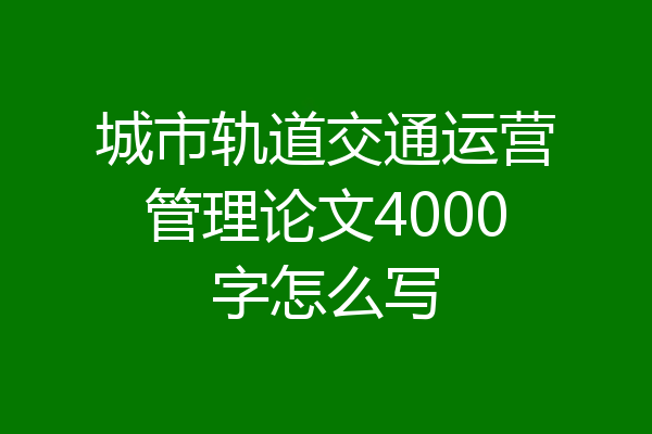 城市轨道交通运营管理论文4000字怎么写