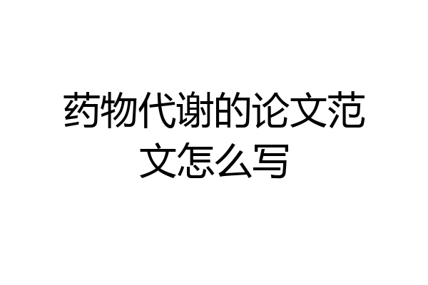 药物代谢的论文范文怎么写