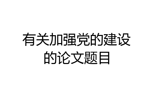 有关加强党的建设的论文题目