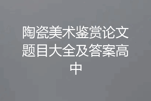 陶瓷美术鉴赏论文题目大全及答案高中