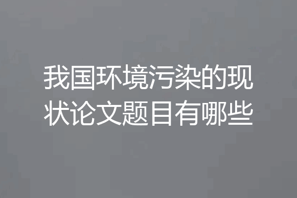 我国环境污染的现状论文题目有哪些
