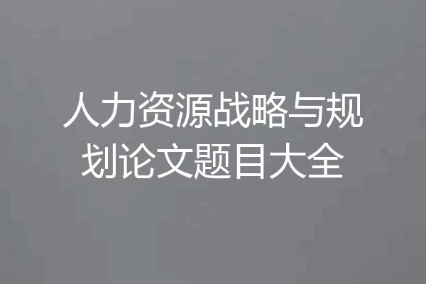 人力资源战略与规划论文题目大全