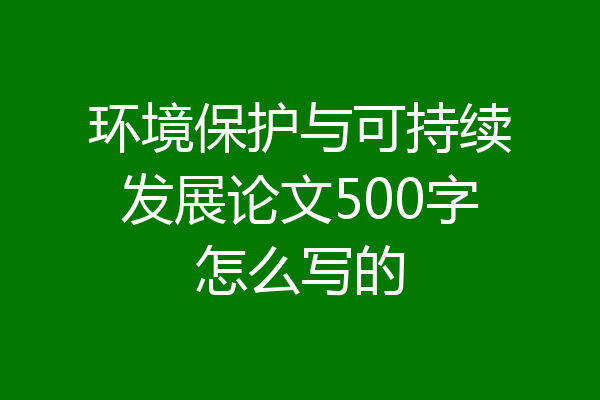 环境保护与可持续发展论文500字怎么写的