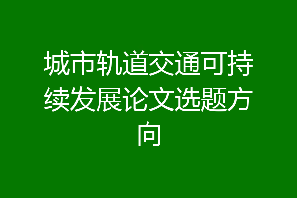 城市轨道交通可持续发展论文选题方向