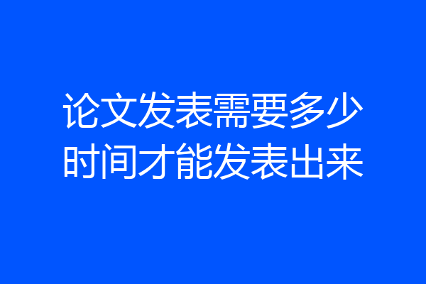 论文发表需要多少时间才能发表出来