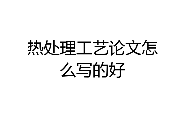 热处理工艺论文怎么写的好