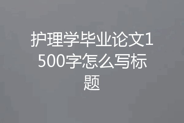 护理学毕业论文1500字怎么写标题