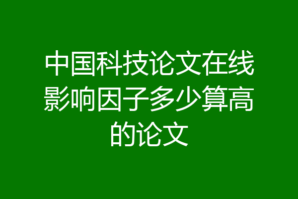 中国科技论文在线影响因子多少算高的论文