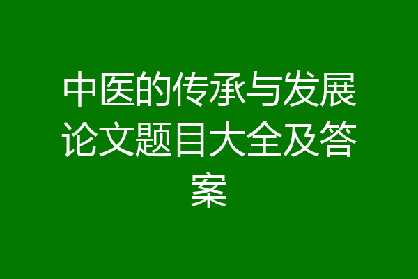 中医的传承与发展论文题目大全及答案
